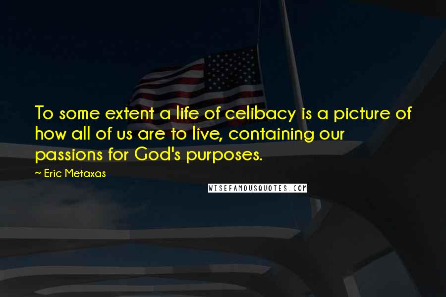 Eric Metaxas Quotes: To some extent a life of celibacy is a picture of how all of us are to live, containing our passions for God's purposes.