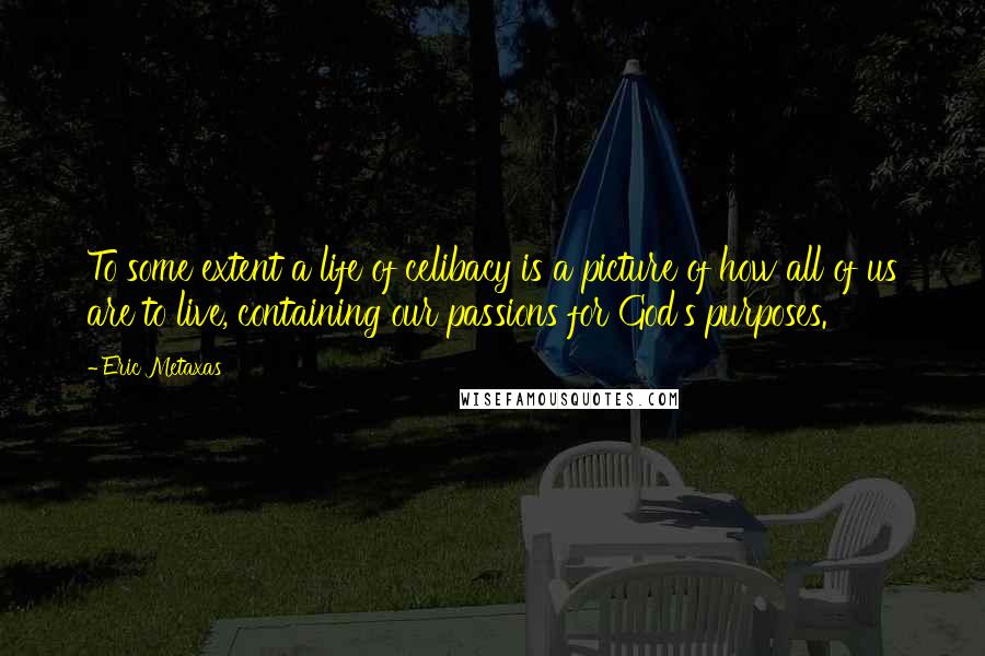 Eric Metaxas Quotes: To some extent a life of celibacy is a picture of how all of us are to live, containing our passions for God's purposes.