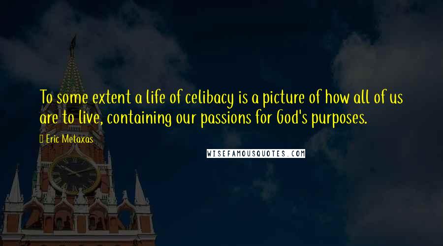 Eric Metaxas Quotes: To some extent a life of celibacy is a picture of how all of us are to live, containing our passions for God's purposes.