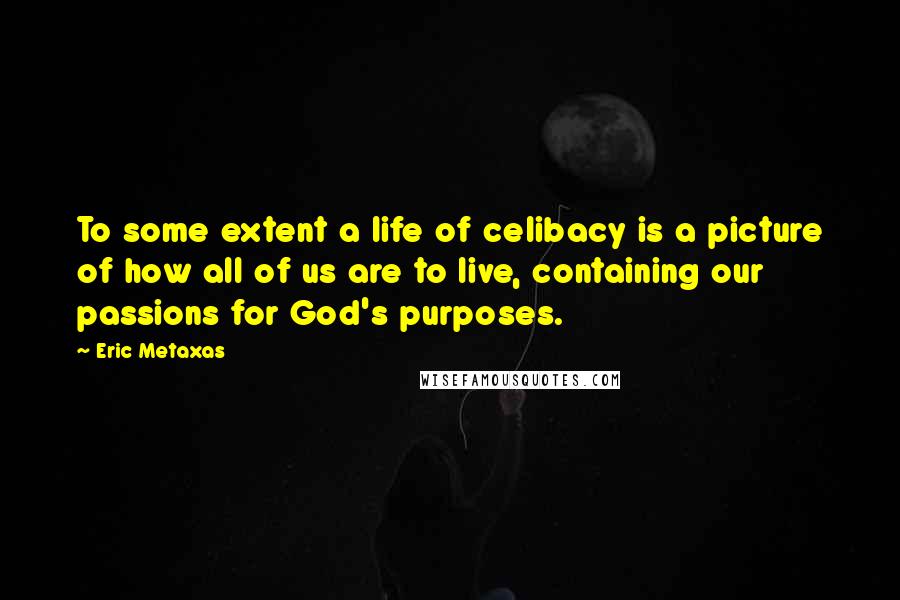 Eric Metaxas Quotes: To some extent a life of celibacy is a picture of how all of us are to live, containing our passions for God's purposes.