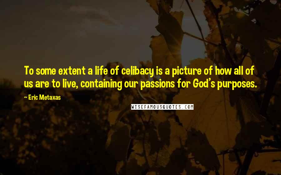 Eric Metaxas Quotes: To some extent a life of celibacy is a picture of how all of us are to live, containing our passions for God's purposes.