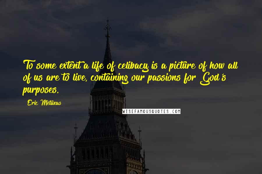Eric Metaxas Quotes: To some extent a life of celibacy is a picture of how all of us are to live, containing our passions for God's purposes.