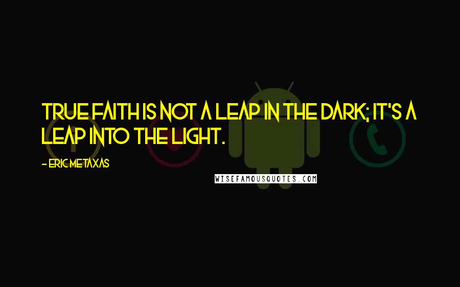 Eric Metaxas Quotes: True faith is not a leap in the dark; it's a leap into the light.