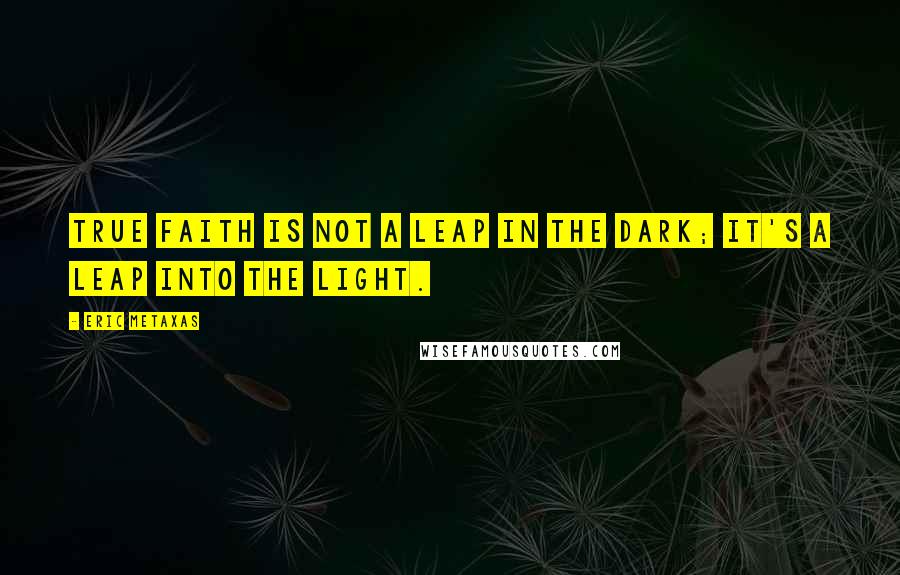 Eric Metaxas Quotes: True faith is not a leap in the dark; it's a leap into the light.