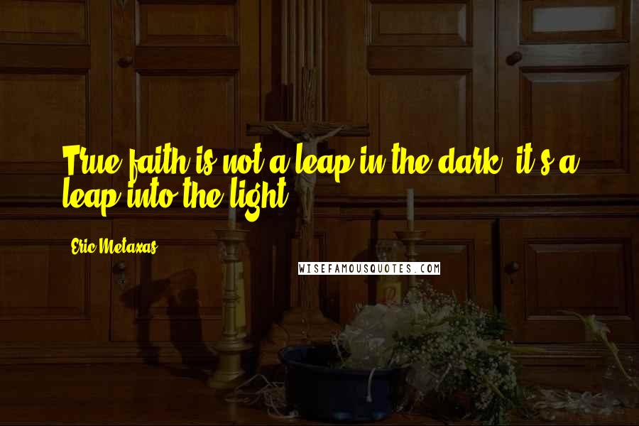 Eric Metaxas Quotes: True faith is not a leap in the dark; it's a leap into the light.