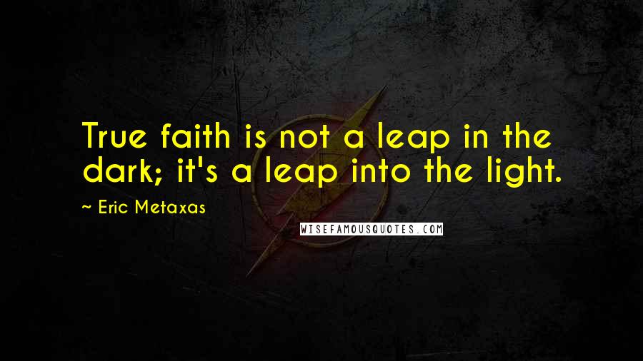 Eric Metaxas Quotes: True faith is not a leap in the dark; it's a leap into the light.