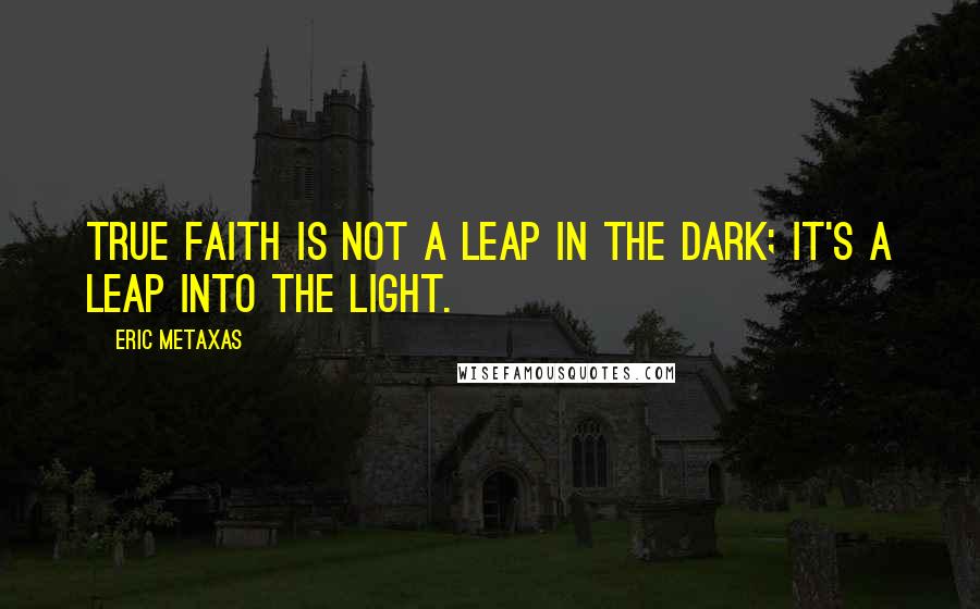 Eric Metaxas Quotes: True faith is not a leap in the dark; it's a leap into the light.