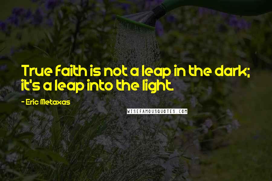 Eric Metaxas Quotes: True faith is not a leap in the dark; it's a leap into the light.