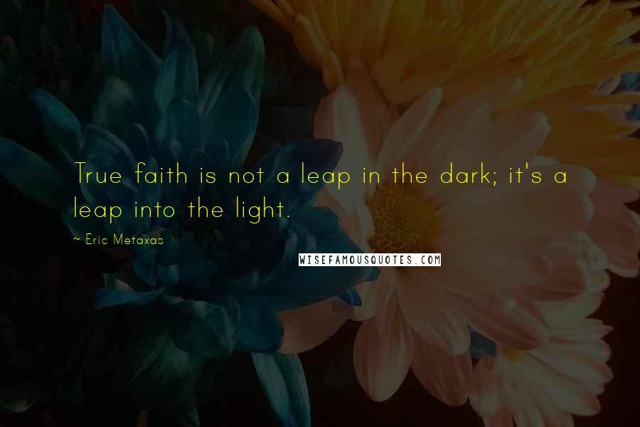 Eric Metaxas Quotes: True faith is not a leap in the dark; it's a leap into the light.