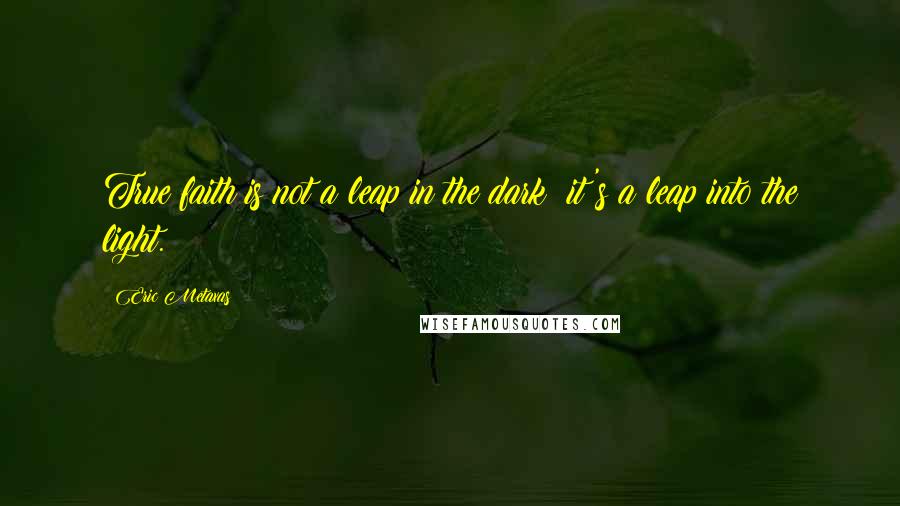 Eric Metaxas Quotes: True faith is not a leap in the dark; it's a leap into the light.