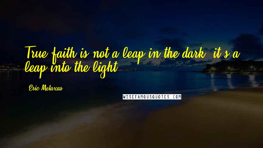 Eric Metaxas Quotes: True faith is not a leap in the dark; it's a leap into the light.