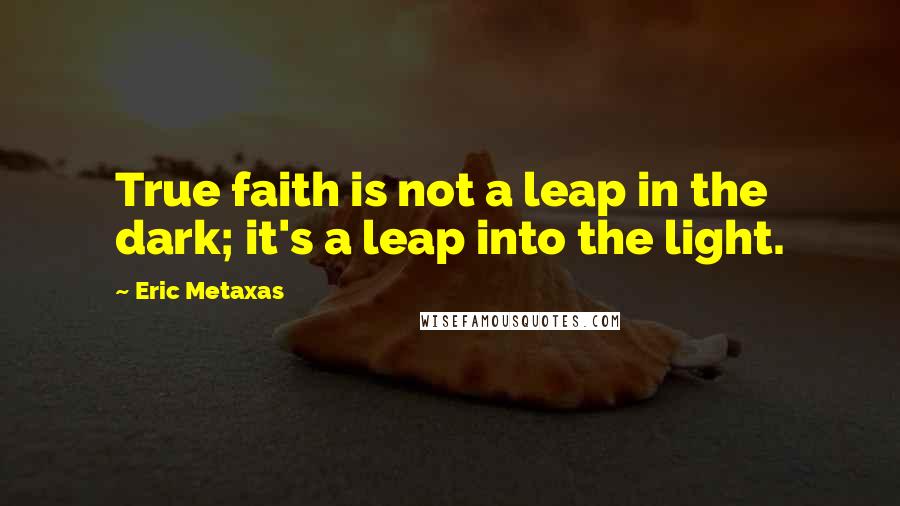 Eric Metaxas Quotes: True faith is not a leap in the dark; it's a leap into the light.