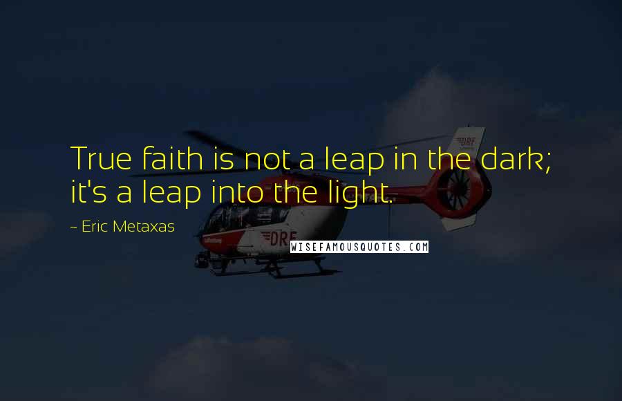 Eric Metaxas Quotes: True faith is not a leap in the dark; it's a leap into the light.