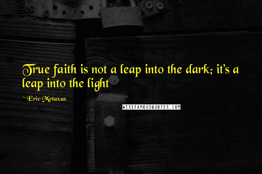 Eric Metaxas Quotes: True faith is not a leap into the dark; it's a leap into the light