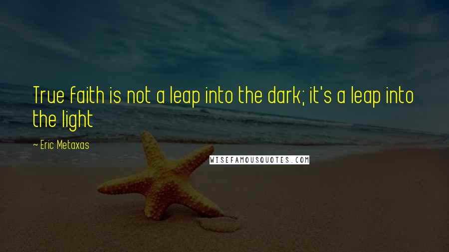 Eric Metaxas Quotes: True faith is not a leap into the dark; it's a leap into the light