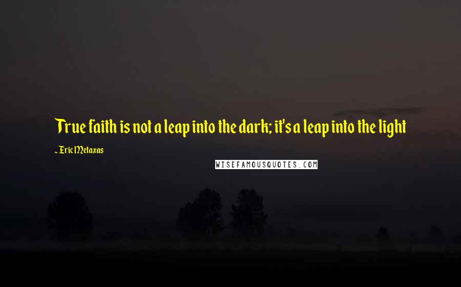 Eric Metaxas Quotes: True faith is not a leap into the dark; it's a leap into the light