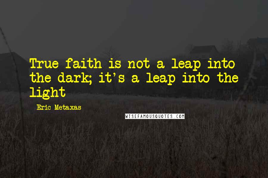 Eric Metaxas Quotes: True faith is not a leap into the dark; it's a leap into the light