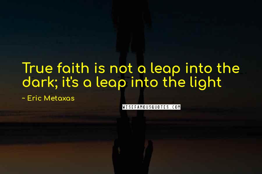 Eric Metaxas Quotes: True faith is not a leap into the dark; it's a leap into the light