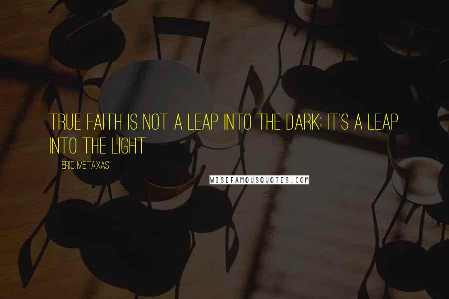 Eric Metaxas Quotes: True faith is not a leap into the dark; it's a leap into the light