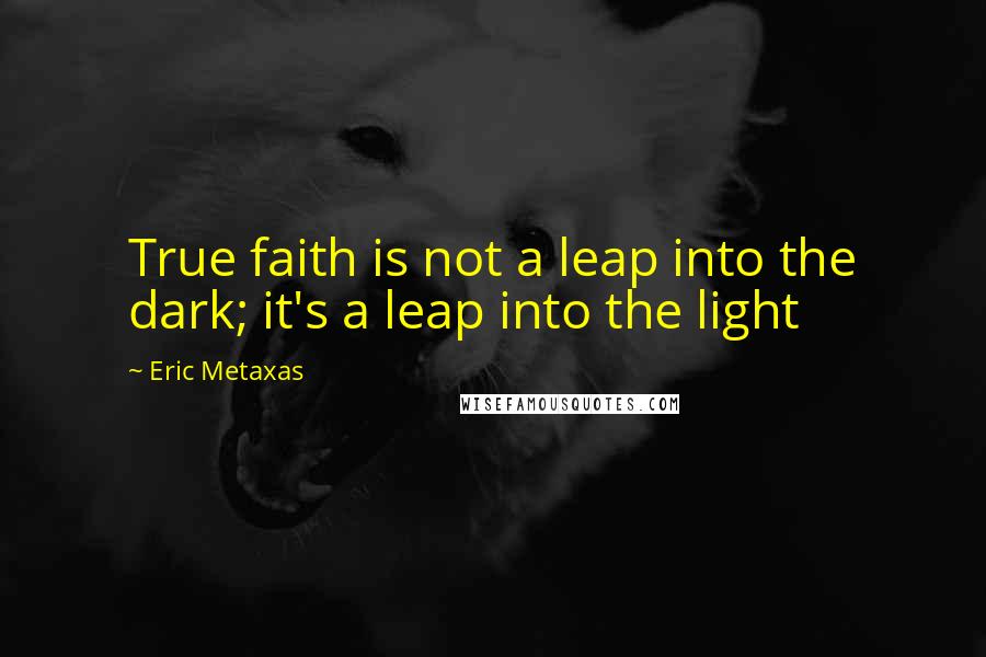 Eric Metaxas Quotes: True faith is not a leap into the dark; it's a leap into the light