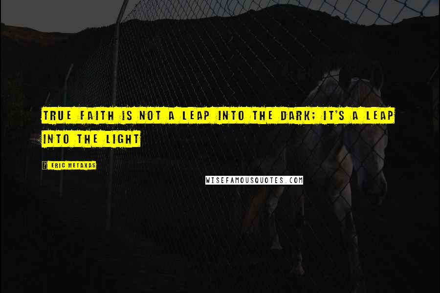 Eric Metaxas Quotes: True faith is not a leap into the dark; it's a leap into the light