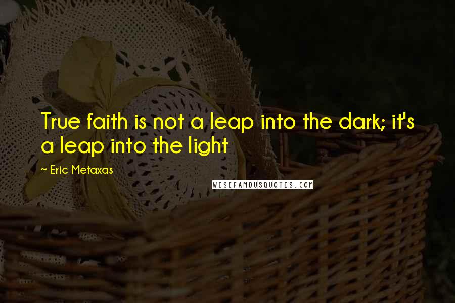 Eric Metaxas Quotes: True faith is not a leap into the dark; it's a leap into the light