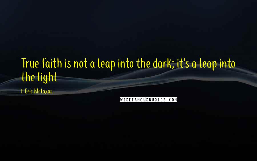 Eric Metaxas Quotes: True faith is not a leap into the dark; it's a leap into the light