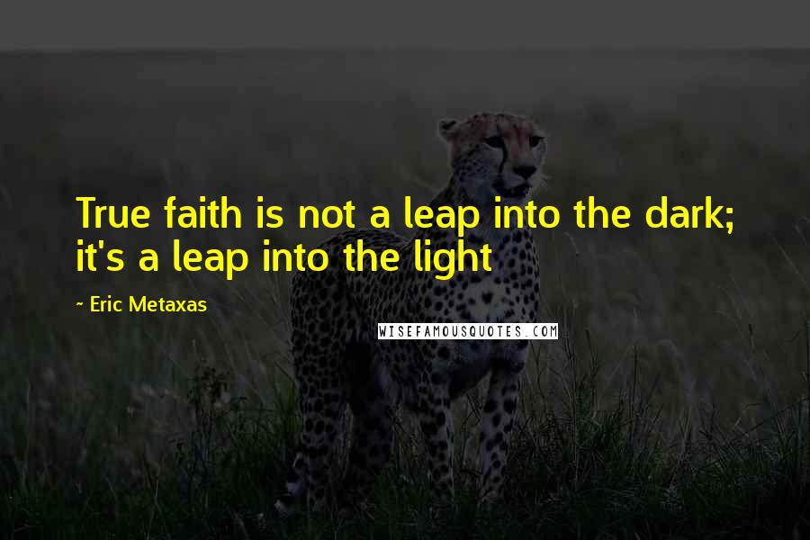 Eric Metaxas Quotes: True faith is not a leap into the dark; it's a leap into the light