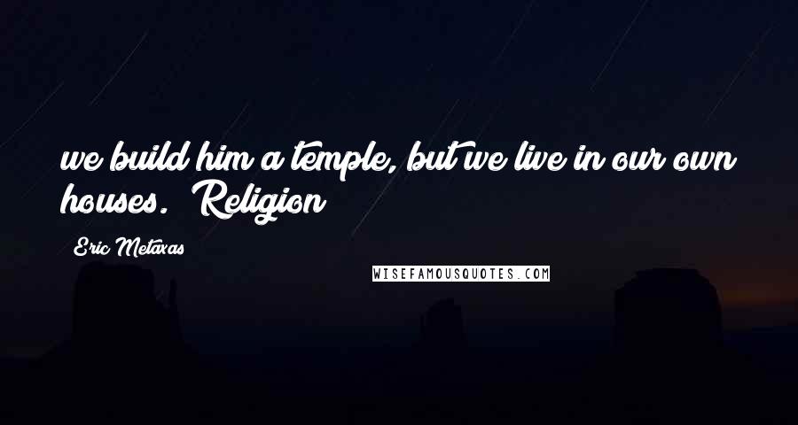Eric Metaxas Quotes: we build him a temple, but we live in our own houses." Religion