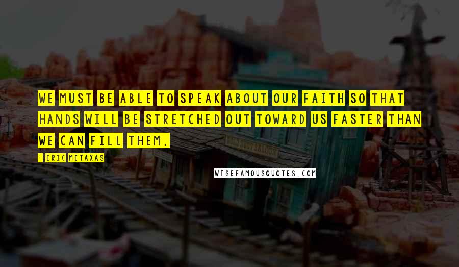 Eric Metaxas Quotes: We must be able to speak about our faith so that hands will be stretched out toward us faster than we can fill them.