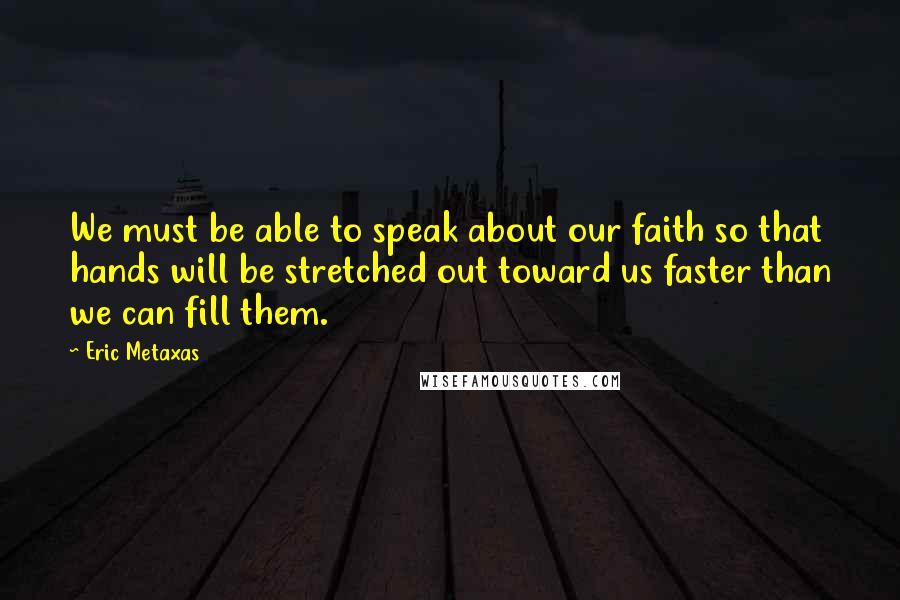Eric Metaxas Quotes: We must be able to speak about our faith so that hands will be stretched out toward us faster than we can fill them.