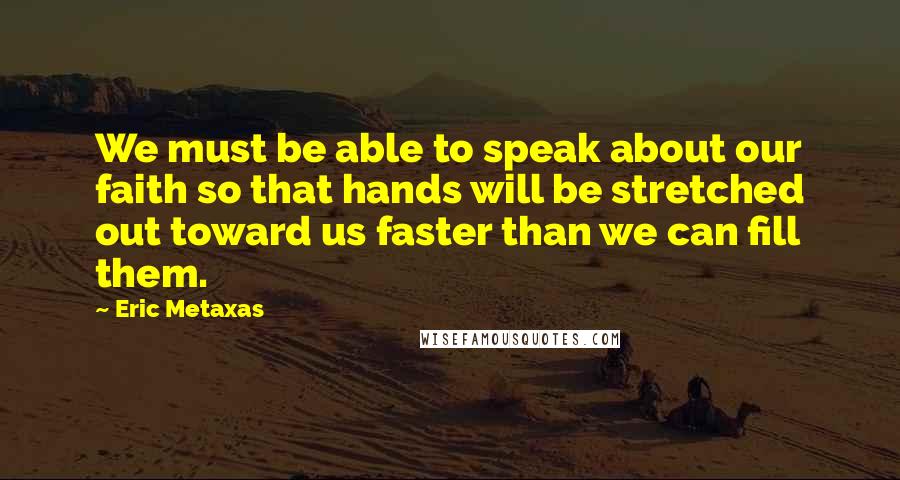 Eric Metaxas Quotes: We must be able to speak about our faith so that hands will be stretched out toward us faster than we can fill them.