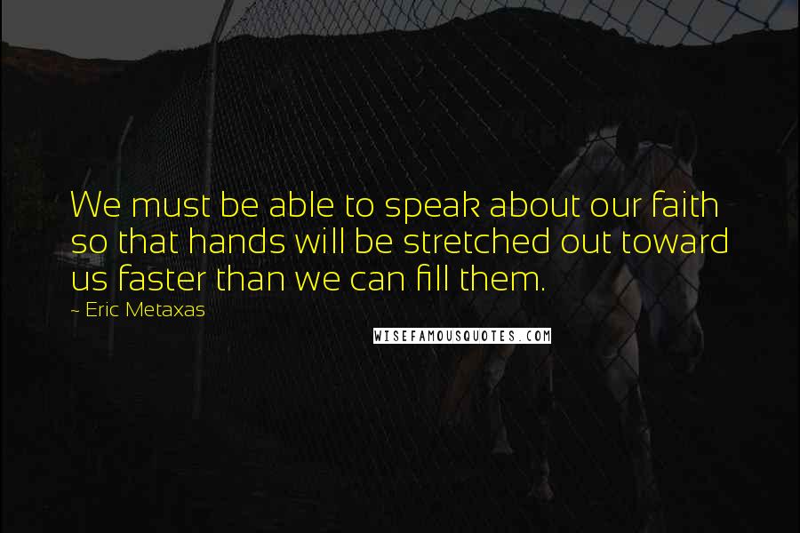 Eric Metaxas Quotes: We must be able to speak about our faith so that hands will be stretched out toward us faster than we can fill them.