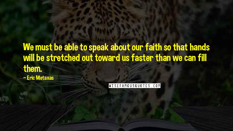Eric Metaxas Quotes: We must be able to speak about our faith so that hands will be stretched out toward us faster than we can fill them.