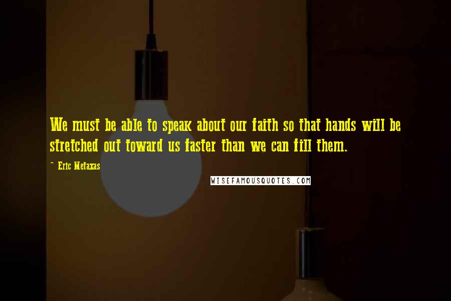 Eric Metaxas Quotes: We must be able to speak about our faith so that hands will be stretched out toward us faster than we can fill them.