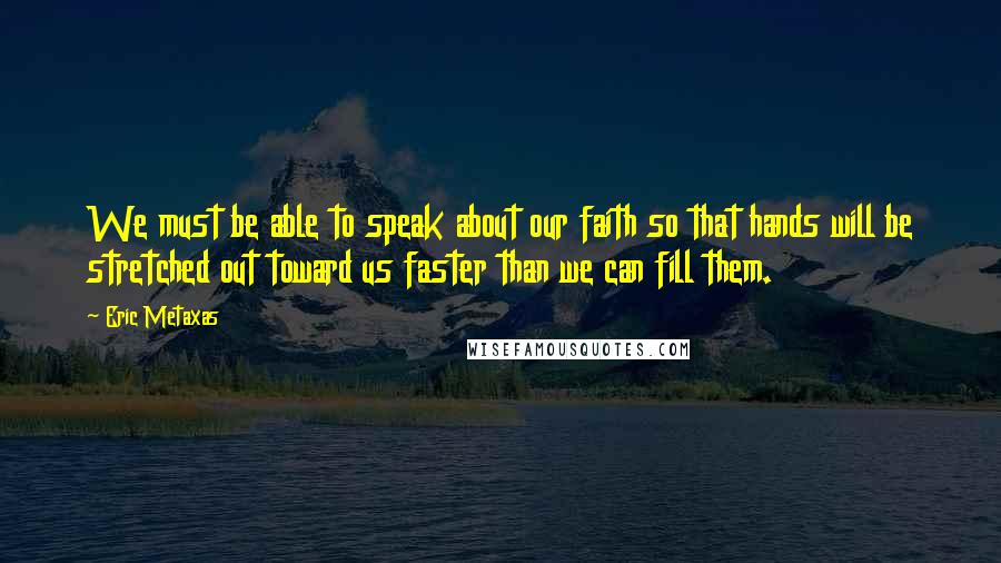 Eric Metaxas Quotes: We must be able to speak about our faith so that hands will be stretched out toward us faster than we can fill them.