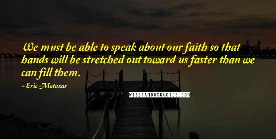 Eric Metaxas Quotes: We must be able to speak about our faith so that hands will be stretched out toward us faster than we can fill them.