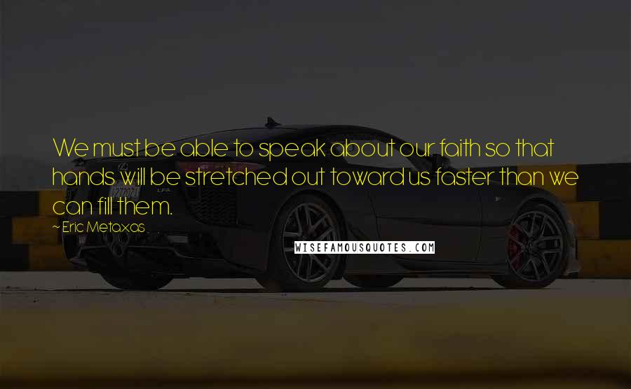 Eric Metaxas Quotes: We must be able to speak about our faith so that hands will be stretched out toward us faster than we can fill them.