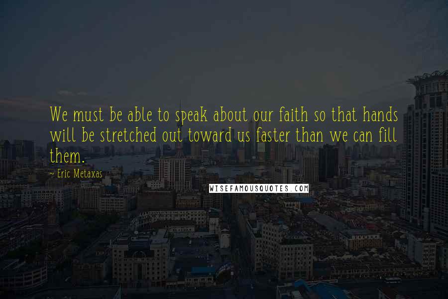 Eric Metaxas Quotes: We must be able to speak about our faith so that hands will be stretched out toward us faster than we can fill them.