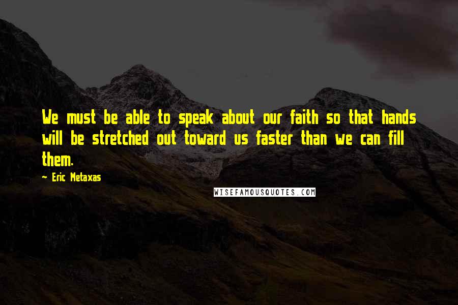 Eric Metaxas Quotes: We must be able to speak about our faith so that hands will be stretched out toward us faster than we can fill them.