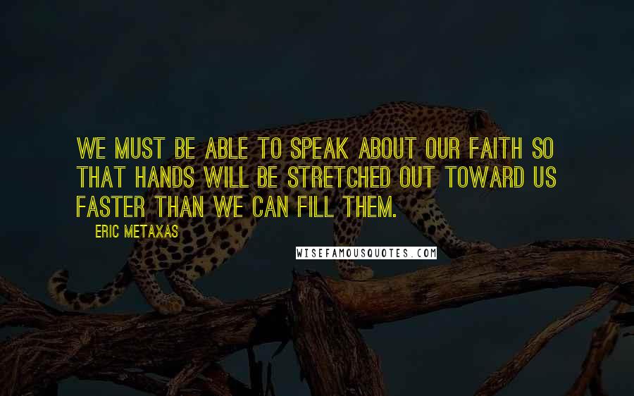 Eric Metaxas Quotes: We must be able to speak about our faith so that hands will be stretched out toward us faster than we can fill them.