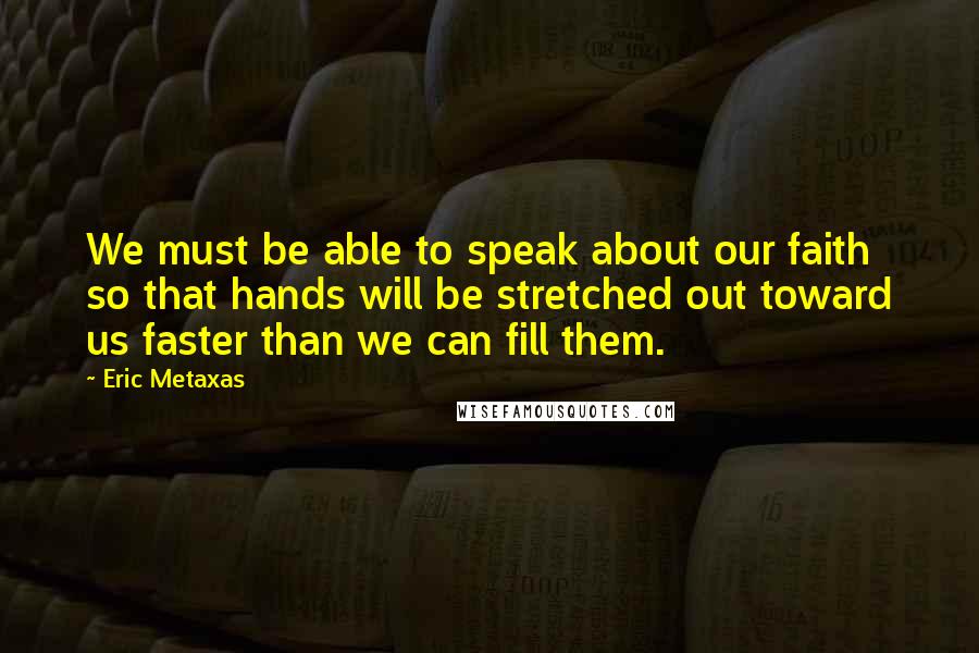Eric Metaxas Quotes: We must be able to speak about our faith so that hands will be stretched out toward us faster than we can fill them.