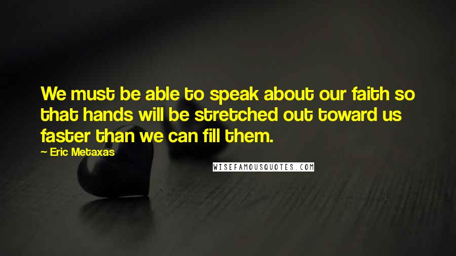 Eric Metaxas Quotes: We must be able to speak about our faith so that hands will be stretched out toward us faster than we can fill them.