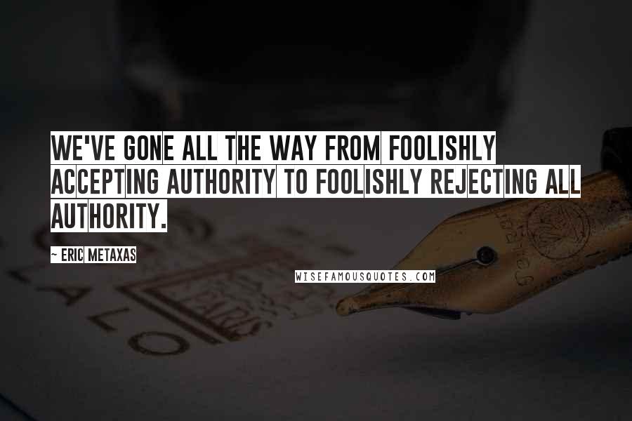 Eric Metaxas Quotes: We've gone all the way from foolishly accepting authority to foolishly rejecting all authority.