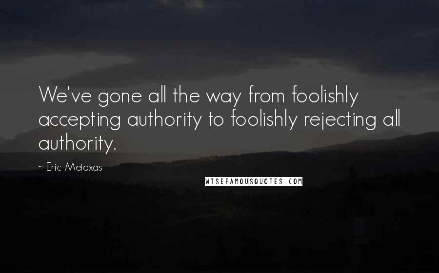 Eric Metaxas Quotes: We've gone all the way from foolishly accepting authority to foolishly rejecting all authority.