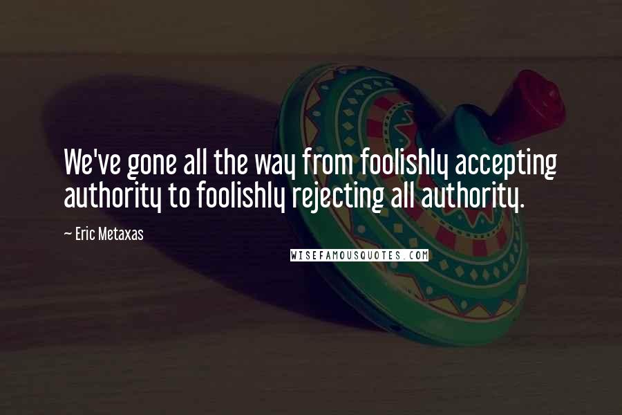 Eric Metaxas Quotes: We've gone all the way from foolishly accepting authority to foolishly rejecting all authority.