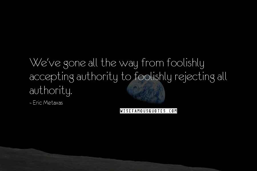 Eric Metaxas Quotes: We've gone all the way from foolishly accepting authority to foolishly rejecting all authority.