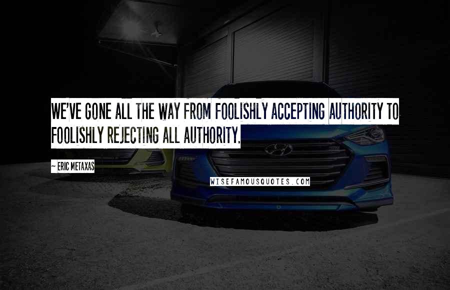 Eric Metaxas Quotes: We've gone all the way from foolishly accepting authority to foolishly rejecting all authority.