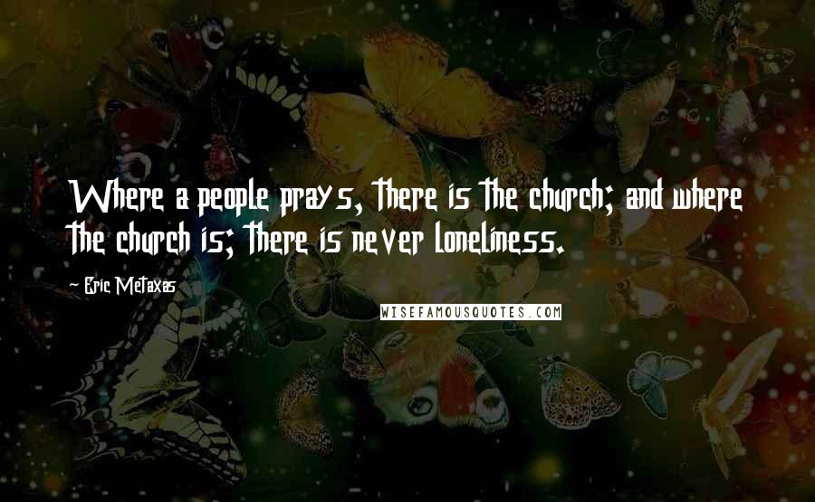 Eric Metaxas Quotes: Where a people prays, there is the church; and where the church is; there is never loneliness.