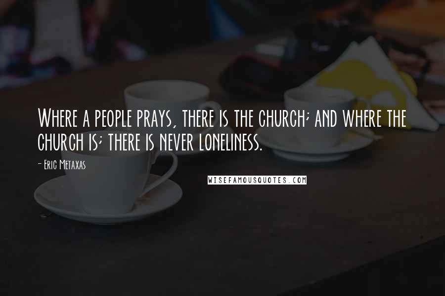 Eric Metaxas Quotes: Where a people prays, there is the church; and where the church is; there is never loneliness.